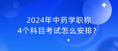 2024年中藥學(xué)職稱4個科目考試怎么安排？