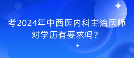 考2024年中西醫(yī)內(nèi)科主治醫(yī)師對學歷有要求嗎？