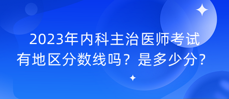 2023年內(nèi)科主治醫(yī)師考試有地區(qū)分?jǐn)?shù)線嗎？是多少分？