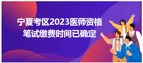 寧夏考區(qū)2023醫(yī)師資格筆試繳費時間已確定