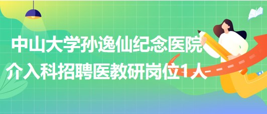 中山大學(xué)孫逸仙紀念醫(yī)院介入科2023年招聘醫(yī)教研崗位1人