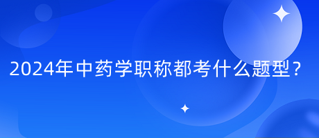 2024年中藥學(xué)職稱都考什么題型？