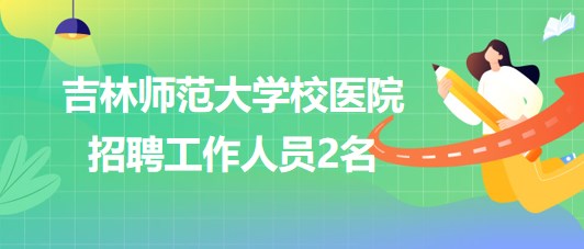 吉林師范大學(xué)校醫(yī)院2023年招聘工作人員2名