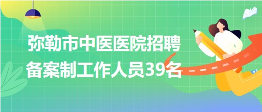 云南省紅河州彌勒市中醫(yī)醫(yī)院招聘事業(yè)單位備案制工作人員39名