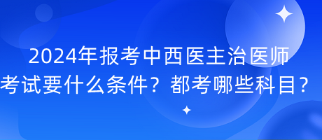 2024年報(bào)考中西醫(yī)主治醫(yī)師考試要什么條件？都考哪些科目？