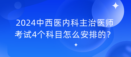 2024中西醫(yī)內(nèi)科主治醫(yī)師考試4個科目怎么安排的？