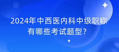 2024年中西醫(yī)內(nèi)科中級職稱有哪些考試題型？