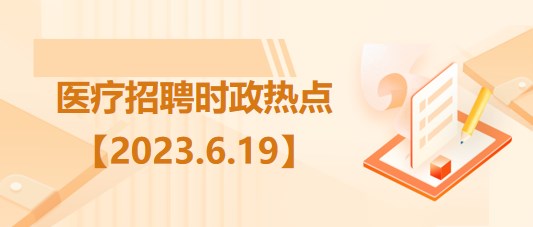 醫(yī)療衛(wèi)生招聘時(shí)事政治：2023年6月19日時(shí)政熱點(diǎn)整理