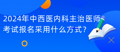 2024年中西醫(yī)內科主治醫(yī)師考試報名采用什么方式？