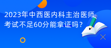 2023年中西醫(yī)內科主治醫(yī)師考試不足60分能拿證嗎？