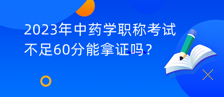 2023年中藥學(xué)職稱考試不足60分能拿證嗎？