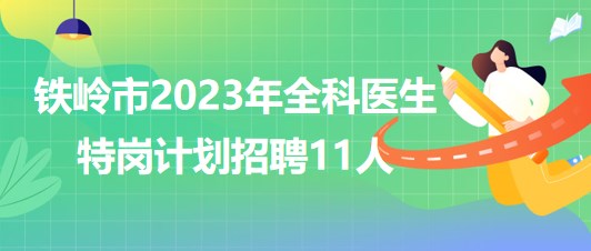 遼寧省鐵嶺市2023年全科醫(yī)生特崗計劃招聘11人