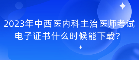 2023年中西醫(yī)內(nèi)科主治醫(yī)師考試電子證書什么時(shí)候能下載？