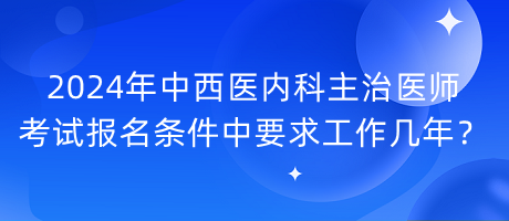 2024年中西醫(yī)內(nèi)科主治醫(yī)師考試報名條件中要求工作幾年？