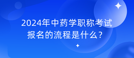 2024年中藥學(xué)職稱考試報名的流程是什么？