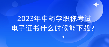 2023年中藥學(xué)職稱考試電子證書什么時(shí)候能下載？