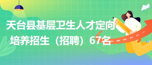 浙江省臺(tái)州市天臺(tái)縣基層衛(wèi)生人才定向培養(yǎng)招生（招聘）67名