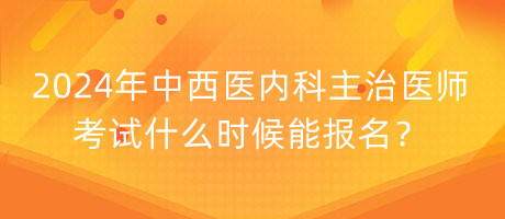 2024年中西醫(yī)內(nèi)科主治醫(yī)師考試什么時候能報名？