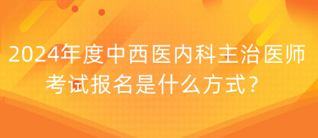 2024年度中西醫(yī)內(nèi)科主治醫(yī)師考試報(bào)名是什么方式？