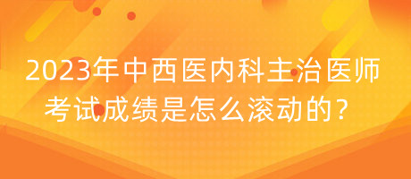 2023年中西醫(yī)內(nèi)科主治醫(yī)師考試成績(jī)是怎么滾動(dòng)的？