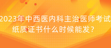 2023年中西醫(yī)內(nèi)科主治醫(yī)師考試紙質(zhì)證書什么時候能發(fā)？