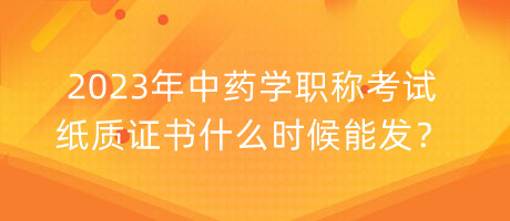 2023年中藥學(xué)職稱考試紙質(zhì)證書什么時(shí)候能發(fā)？