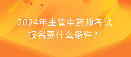 2024年主管中藥師考試報名要什么條件？