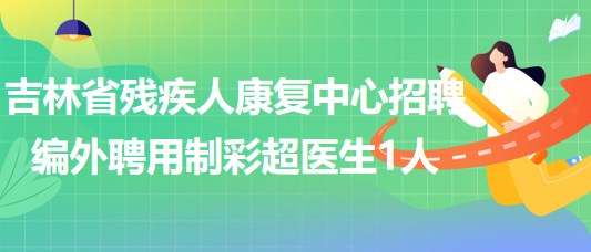 吉林省殘疾人康復(fù)中心2023年招聘編外聘用制彩超醫(yī)生1人