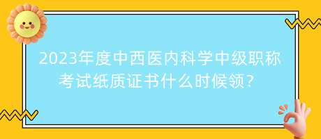 2023年度中西醫(yī)內(nèi)科學(xué)中級(jí)職稱考試紙質(zhì)證書(shū)什么時(shí)候領(lǐng)？