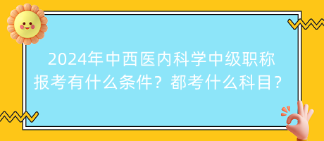 2024年中西醫(yī)內(nèi)科學中級職稱報考有什么條件？都考什么科目？