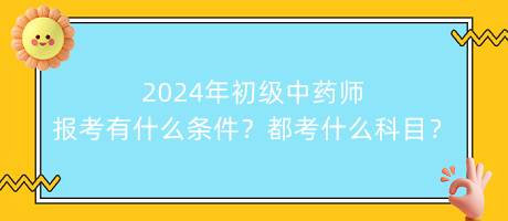 2024年初級(jí)中藥師報(bào)考有什么條件？都考什么科目？