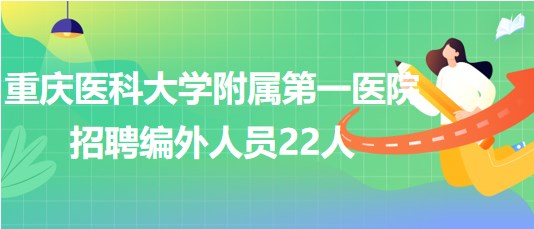 重慶醫(yī)科大學附屬第一醫(yī)院2023年6月招聘編外人員22人