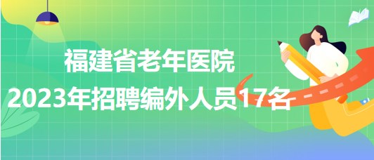 福建省老年醫(yī)院（福建省立醫(yī)院北院）2023年招聘編外人員17名