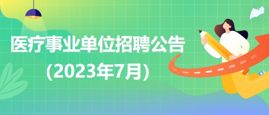 2023年7月全國各級醫(yī)療衛(wèi)生事業(yè)單位招聘公告匯總