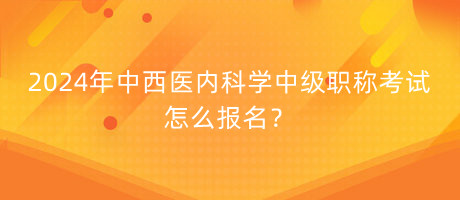 2024年中西醫(yī)內(nèi)科學(xué)中級(jí)職稱考試怎么報(bào)名？