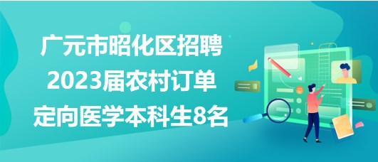 廣元市昭化區(qū)招聘2023屆農(nóng)村訂單定向醫(yī)學本科生8名