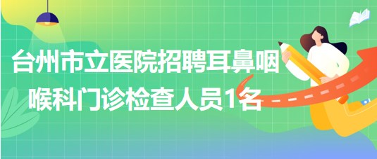 浙江省臺(tái)州市立醫(yī)院2023年招聘耳鼻咽喉科門診檢查人員1名