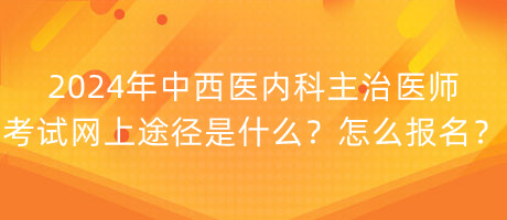 2024年中西醫(yī)內(nèi)科主治醫(yī)師考試網(wǎng)上途徑是什么？怎么報名？