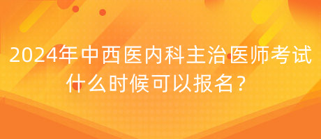 2024年中西醫(yī)內(nèi)科主治醫(yī)師考試什么時候可以報名？