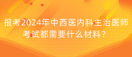 報考2024年中西醫(yī)內科主治醫(yī)師考試都需要什么材料？