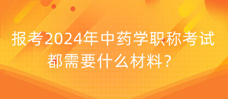 報(bào)考2024年中藥學(xué)職稱考試都需要什么材料？