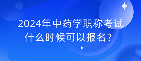 2024年中藥學(xué)職稱考試什么時(shí)候可以報(bào)名？