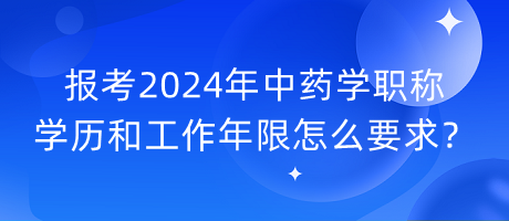 報考2024年中藥學(xué)職稱學(xué)歷和工作年限怎么要求？