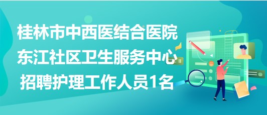 桂林市中西醫(yī)結合醫(yī)院東江社區(qū)衛(wèi)生服務中心招聘護理工作人員1名