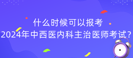 什么時(shí)候可以報(bào)考2024年中西醫(yī)內(nèi)科主治醫(yī)師考試？