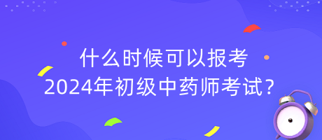 什么時(shí)候可以報(bào)考2024年初級(jí)中藥師考試？