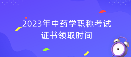 2023年中藥學(xué)職稱考試證書領(lǐng)取時間