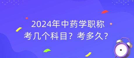 2024年中藥學(xué)職稱考幾個(gè)科目？考多久？