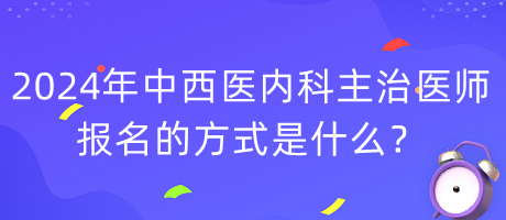 2024年度中西醫(yī)內科主治醫(yī)師報名的方式是什么？