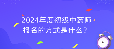 2024年度初級(jí)中藥師報(bào)名的方式是什么？